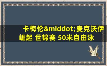 卡梅伦·麦克沃伊 崛起 世锦赛 50米自由泳 冠军